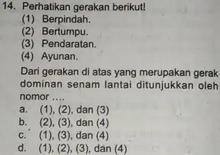 14. Perhatikan gerakan berikut! (1) Berpindah. (2) Bertumpu. (3) Pendaratan. (4) Ayunan. Dari gerakan di atas yang merupakan gerak dominan senam lantai ditunjukkan oleh