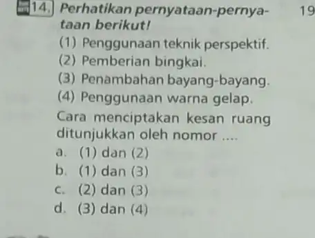 (14.) Perhatikan pernyataan-pernya- taan berikut! (1) Penggunaan teknik perspektif. (2) Pemberian bingkai. (3) Penambahan bayang-bayang (4) Penggunaan warna gelap. Cara menciptakan kesan ruang ditunjukkan