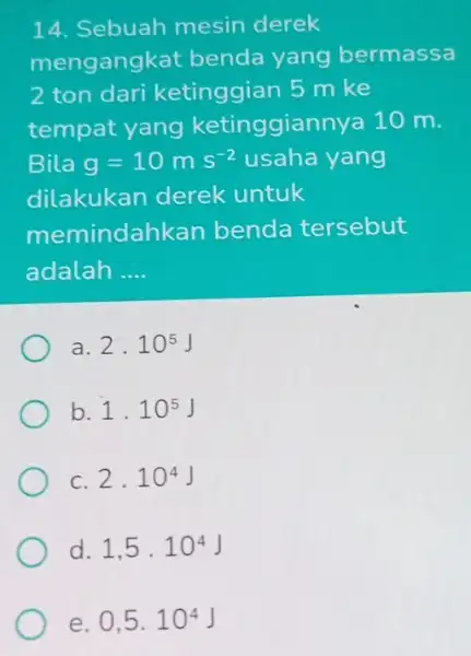 14. Sebuah mesin derek mengangkat benda yang bermassa 2 ton dari ketinggian 5 m ke tempat yang ketinggiannya 10 m. Bila g=10ms^-2 usaha yang