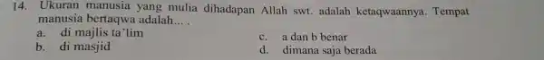 14. Ukuran manusia yang mulia dihadapan Allah swt.adalah ketaqwaannya Tempat manusia bertaqwa adalah __ a. di majlis ta'lim c. a dan b benar b.