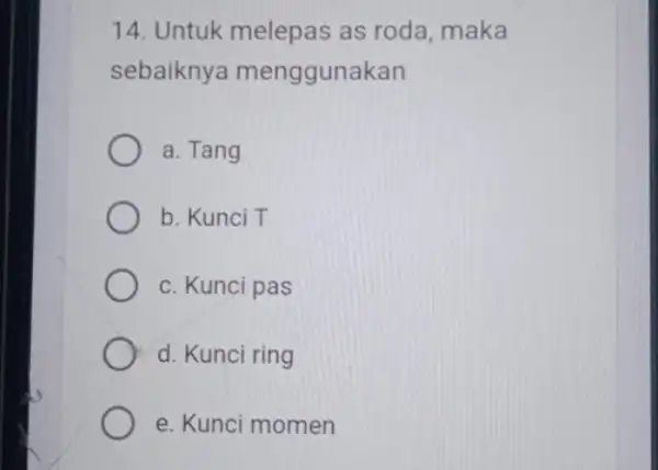 14. Untuk melepas as roda, maka sebaiknya menggunakan a. Tang b. Kunci T c. Kunci pas d. Kunci ring e. Kunci momen