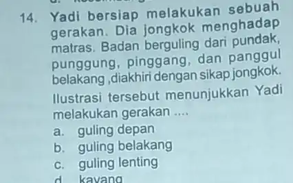 14. Yadi bersiap melakukan sebuah gerakan. Dia jongkok menghadap matras. Badan berguling dari pundak. punggung, pinggang dan panggul belakang diakhiri dengan sikap jongkok. Ilustrasi