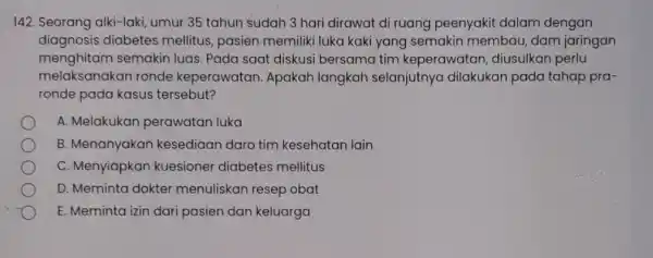 142. Seorang alki-laki umur 35 tahun sudah 3 hari dirawat di ruang peenyakit dalam dengan diagnosis diabetes mellitus pasien memiliki luka kaki yang semakin