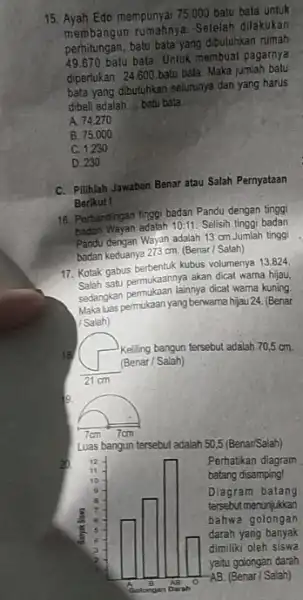 15. Ayah Edo mempunyai 75 .000 batu bata untuk membangun rumahnya. Selelah dilakukan perhitungan, batu bata yang dibutuhkan rumah 49.670 batu bata Untuk membuat