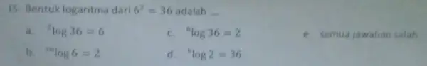 15. Bentuk logaritma dari 6^2=36 adalah __ a. {}^2log36=6 c. {}^6log36=2 e. semua jawaban salah b. {}^36log6=2 d. {}^6log2=36