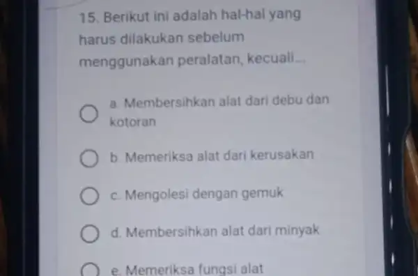 15. Berikut ini adalah hal-hal yang harus dilakukan sebelum menggunakan peralatan, kecuali __ a. Membersihkan alat dari debu dan kotoran b. Memeriksa alat dari