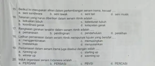 15. Berikut ini merupakan aliran dalam perkembangan senam irama, kecuali __ a. seni sandiwara b. seni lawak C. seni tari d. seni musik 16.