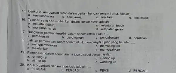 15. Berikut ini merupakan aliran dalam perkembangan senam irama, kecuali __ a. seni sandiwara b. seni lawak c. seni tan d. seni musik 16.