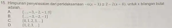 15. Himpunan penyelesaian dan pertidaksamaan -6(x-3)geqslant 2-2(x-8) untuk x bilangan bulat adalah __ A ldots ,-3,-2,-1,0 (ldots ,-3,-2,-1) C 0,1,2,3,ldots D 1,2,3,ldots