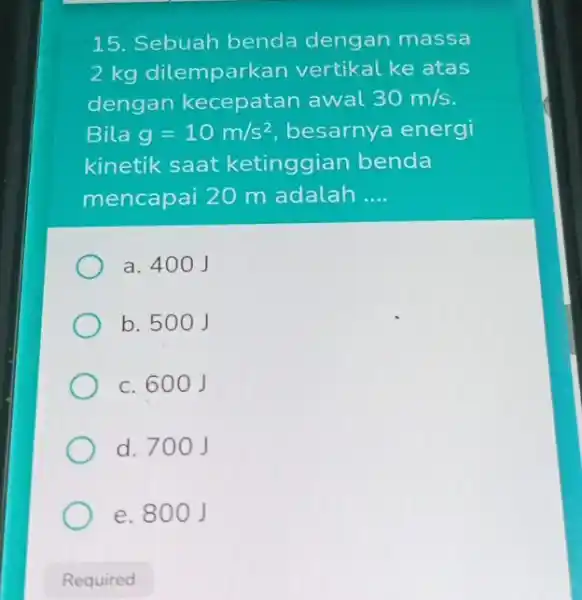 15. Sebuah benda dengan massa 2 kg dilemparkan vertikal ke atas dengan kecepatan awal 30m/s Bila g=10m/s^2 besarnya energi kinetik saat ketinggian benda mencapai