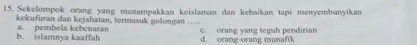 15. Sekelompok orang yang menampakkan keislaman dan kebaikan tapi menyembunyikan kekufuran dan kejahatan termasuk golongan __ a. pembela kebenaran c. orang yang teguh pendirian