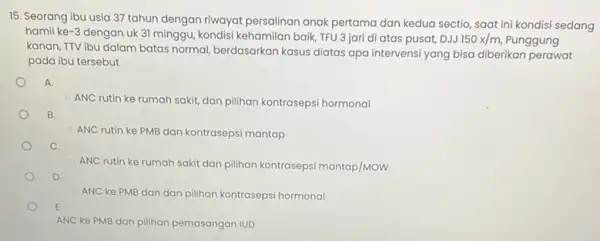 15. Seorang ibu usia 37 tahun dengan riwayat persalinan anak pertama dan kedua sectio, saat ini kondisi sedang hamil ke -3 dengan uk 31