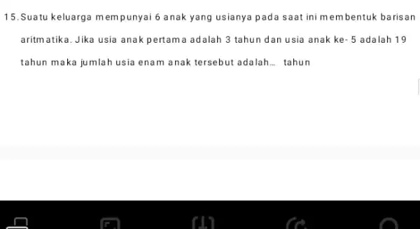 15. Suatu keluarga m empunyai 6 anak yang usianya pada saat ini membentuk barisan aritm atika. Jika usia anak pertama adalah 3 tahun dan