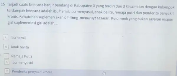 15 Terjadi suatu bencana banjir bandang di Kabupaten X yang terdiri dari 3 kecamatan dengan kelompok terdampak bencana adalah ibu hamil, ibu menyusui, anak