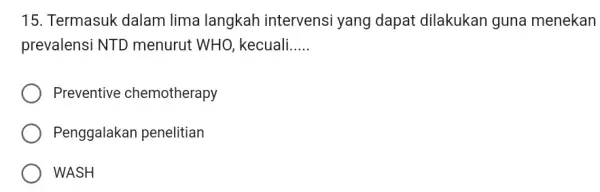 15. Termasuk dalam lima langkah intervensi yang dapat dilakukan guna menekan prevalensi NTD menurut WHO , kecuali __ Preventive chemotherapy Penggalakan penelitian WASH