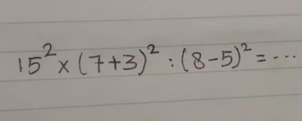 15^2times (7+3)^2,(8-5)^2=...