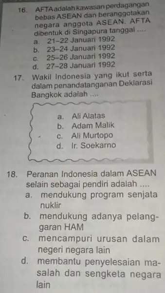 16. AFTAadalah kawasan perdagangan bebas ASEAN dan beranggotakan negara anggota ASEAN. AFTA dibentuk di Singapura tanggal __ a. 21-22 Januari 1992 b. 23-24 Januari