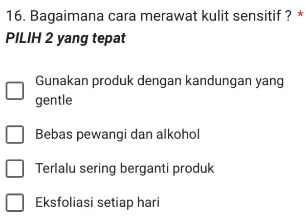 16. Bagaimana cara merawat kulit sensitif? PILIH 2 yang tepat Gunakan produk dengan kandungan yang gentle Bebas pewangi dan alkohol Terlalu sering berganti produk