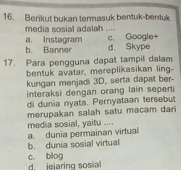 16. Berikut bukan termasuk bentuk-bentuk media sosial adalah __ a. Instagram c. Google+ b. Banner d. Skype 17. Para pengguna dapat tampil dalam bentuk