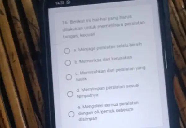 16. Berikut ini hal-hal yang harus dilakukan untuk memelihara peralatan tangan, kecuall a. Menjaga peralatan selalu bersih b. Memeriksa dari kerusakan c. Memisahkan dari