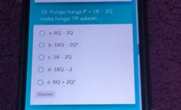 16. Fungsi harga P=16-20 maka fungsi TR adalah __ 60-20 b 160-20^2 c. 16-20 d. 16Q-2 6Q+2Q^2