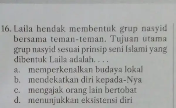 16. Laila hendak membentuk grup nasyid bersama teman -teman. Tujuan utama grup nasyid sesuai prinsip seni Islami yang dibentuk Laila adalah __ a.memperkenalkan budaya