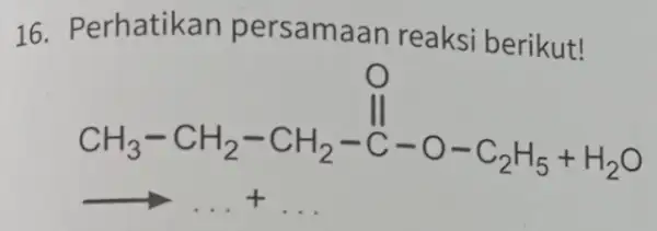 16. Perhatikan persamaan reaksi berikut! CH_(3)-CH_(2)-CH_(2)-stackrel (O)(C)-C-C_(2)H_(5)+H_(2)O arrow ldots +ldots