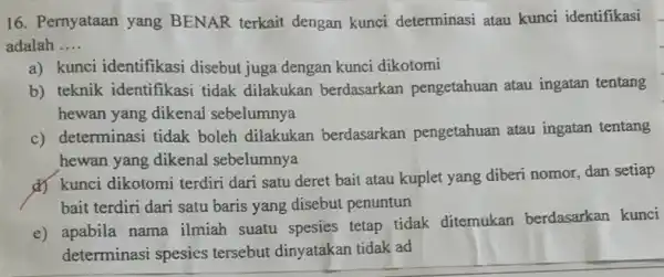 16. Pernyataan yang BENAR terkait dengan kunci determinasi atau kunci identifikasi adalah __ a) kunci identifikasi disebut juga dengan kunci dikotomi b) teknik identifikasi