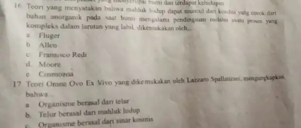 16. Teori yang menyatakan bahwa mahluk hidup dapat muncul dari kondisi yang cocok dari yang menyerupai bumi dan terdapat kehidupan bahan anorganik pada saat