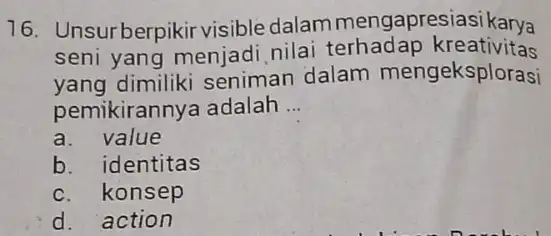 16. Unsurberpikir visible dalam mengapresiasi karya seni yang menjadi nilai terhadap kreativitas yang dimiliki seniman dalam mengeksplorasi pemikirannya adalah __ a. value b. identitas