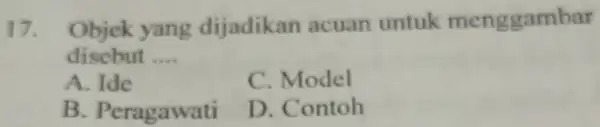 17. Objek yang dijadikan acuan untuk menggambar disebut __ A. Ide C. Model B . Peragawati D. Contoh