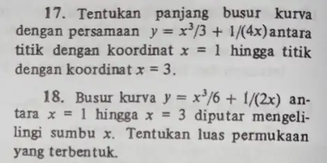 17. Tentukan panjang busur kurva dengan persamaan y=x^3/3+1/(4x) antara titik dengan koordinat x=1 hingga titik dengan koordinat x=3 18. Busur kurva y=x^3/6+1/(2x) an- tara