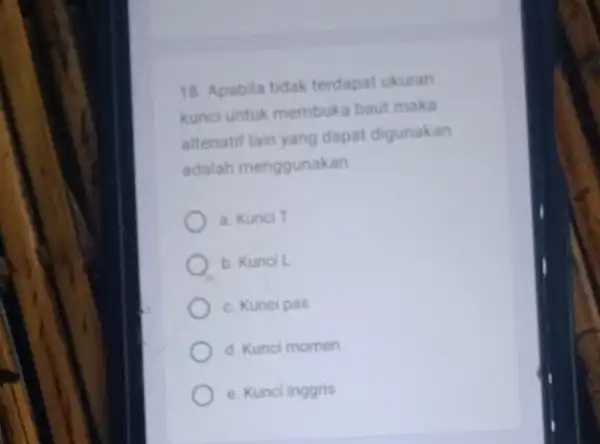 18. Apabila tidak terdapat ukuran kunci untuk membuka baut maka altenatif lain yang dapat digunakan adalah menggunakan a. Kunci T b. Kunci L c.