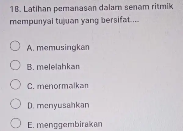 18. Latihan pemanasan dalam senam ritmik mempunyai tujuan yang bersifat.. __ A memusingkan B. melelahkan C. menormalkan D. menyusahkan E menggembirakan