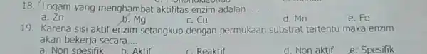 18. Logam yang menghambat aktifitas enzim adalan __ a. Zn b.Mg c. Cu d. Mn e.Fe 19. Karena sisi aktif enzim setangkup dengan permukaan