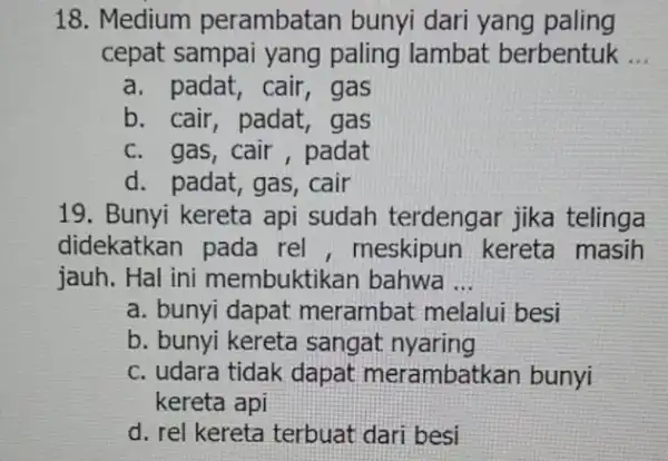 18. Medium perambatan bunyi dari yang paling cepat sampai yang paling lambat berbentuk __ a. padat, cair, gas b. cair, padat , gas c.