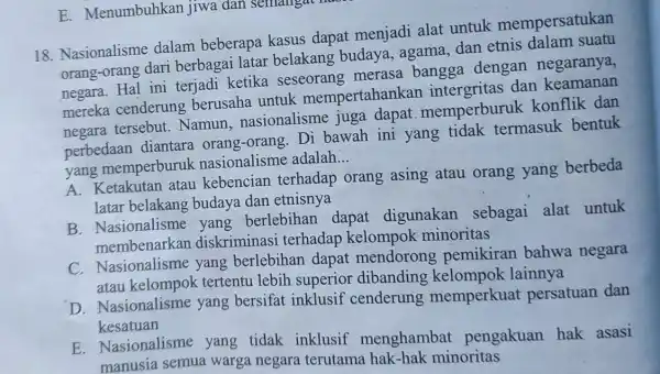 18. Nasionalisme dalam beberapa kasus dapat menjadi alat untuk mempersatukan orang-orang dari berbagai latar belakang budaya.agama, dan etnis negaranya. orang-orang ini terjadi ketika seseorang