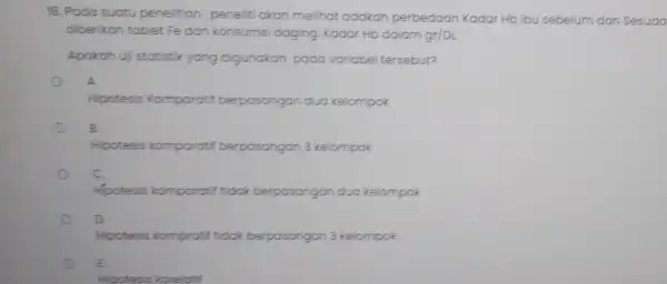 18. Pada suatu penelitian peneliti akan melihat adakah perbedaan Kadar Hb lbu sebelum dan Sesuda diberikan tablet Fe dan konsumsi daging Kodar Ho dalam