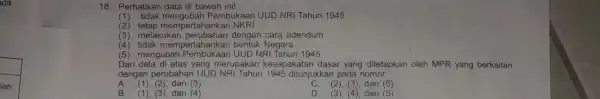 18. Perhatikan data di bawah ini! (1) tidak mengubah Pembukaan UUD NRI Tahun 1945 (2) tetap mempertahankan NKRI (3) melakukai perubahan dengan cara adendum