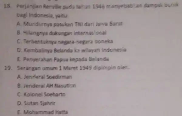 18. Perjanjian Renville pada tahun 1946 menyababian dampak buruk bagi Indonesia yaitu: A. Mundurnya pasukan TNI dari Jawa Barat B. Hilangnya dukungan internasional C.