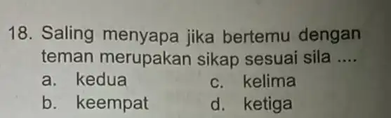 18. Saling menyapa jika bertemu dengan teman merupakan sikap sesuai sila __ a. kedua c. kelima b. keempat d. ketiga