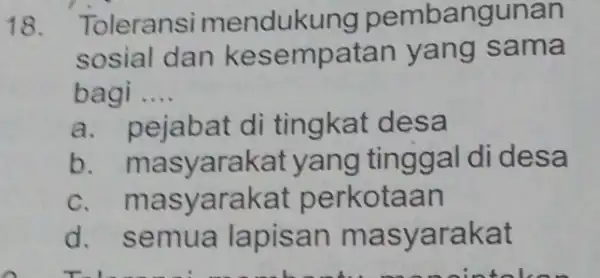 18. Toleransi mendukung pembangunan sosial dan kesempatan yang sama bagi __ a. pejabat di tingkat desa b masyarakat yang tinggal didesa C.masyarakat perkotaan d.