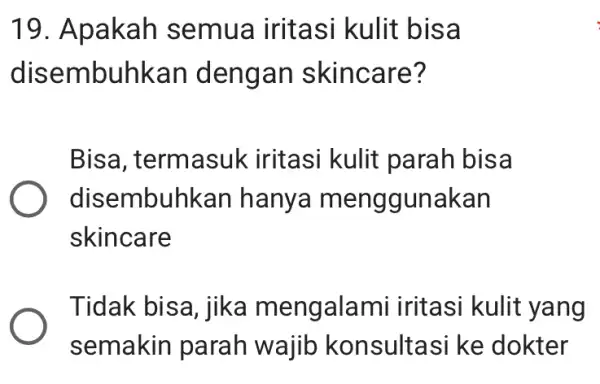 19. Apakah semua iritasi kulit bisa disembuhkan dengan skincare? Bisa, termasuk iritasi kulit parah bisa disembuhkan hanya menggunakan skincare Tidak bisa, jika mengalami iritasi