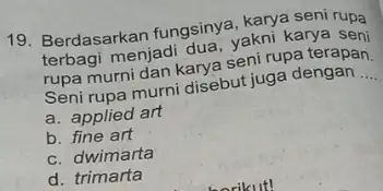 19. Berdasarkan fungsinya , karya seni rupa terbagi menjadi dua, yakni karya seni rupa murni dan karya seni rupa terapan Seni rupa murni disebut