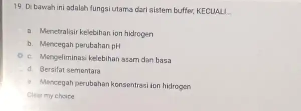 19. Di bawah ini adalah fungsi utama dari sistem buffer KECUALI. __ a. Menetralisir kelebihan ion hidrogen b. Mencegah perubahan pH c. Mengeliminasi kelebihan