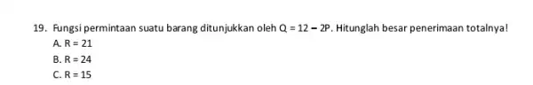 19. Fungsi permintaan suatu barang ditunjukkan oleh Q=12-2P Hitunglah besar penerimaan totalnya! A. R=21 B. R=24 C R=15