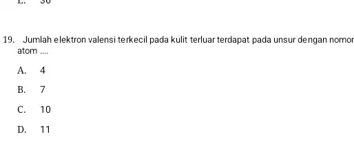 19. Jumlah elektron valensi terkecil pada kulit terluar terdapat pada unsur dengan nomor atom __ A. 4 B. 7 C. 10 D. 11