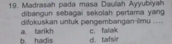 19. Madrasah pada masa Daulah Ayyubiyah dibangun sebagai sekolah pertama yang difokuskan untuk pengembangar rilmu __ a. tarikh c. falak b. hadis d. tafsir