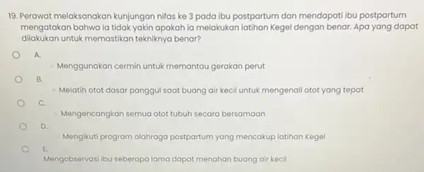 19. Perawat melaksanakan kunjungan nifas ke 3 pada ibu postpartum dan mendapati ibu postpartum mengatakan bahwa ia tidak yakin apakah la melakukan latihan Kegel