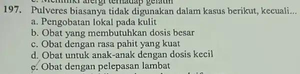 197. Pulveres biasanya tidak digunakan dalam kasus berikut kecuali __ a. Pengobatan lokal pada kulit b. Obat yang membutuhkan dosis besar c. Obat dengan